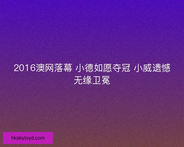 2016澳网落幕 小德如愿夺冠 小威遗憾无缘卫冕