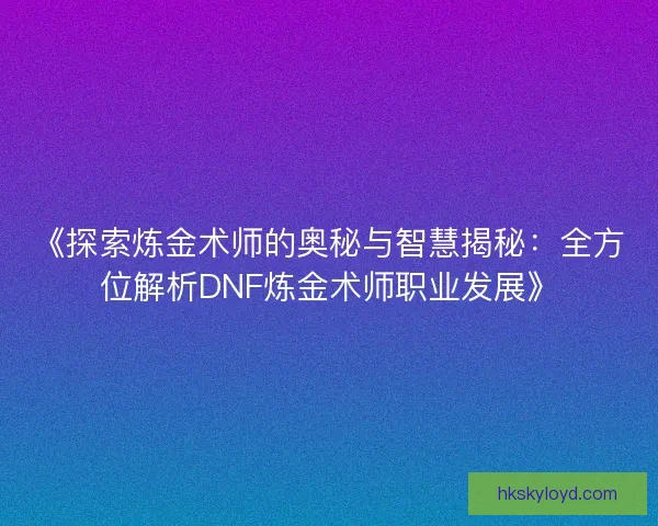 《探索炼金术师的奥秘与智慧揭秘：全方位解析DNF炼金术师职业发展》