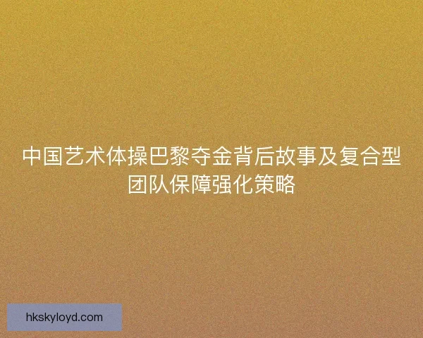 中国艺术体操巴黎夺金背后故事及复合型团队保障强化策略