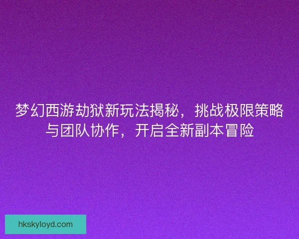 梦幻西游劫狱新玩法揭秘，挑战极限策略与团队协作，开启全新副本冒险