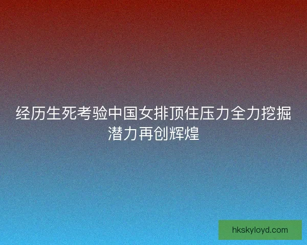 经历生死考验中国女排顶住压力全力挖掘潜力再创辉煌