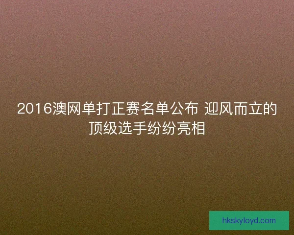 2016澳网单打正赛名单公布 迎风而立的顶级选手纷纷亮相