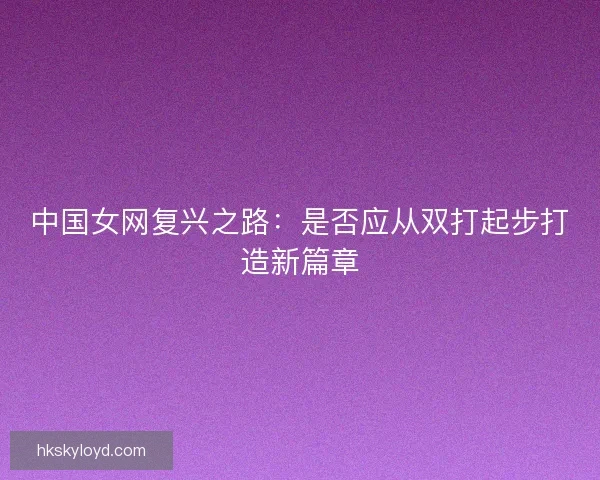 中国女网复兴之路：是否应从双打起步打造新篇章