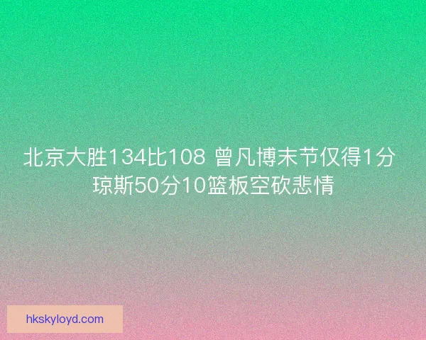 北京大胜134比108 曾凡博末节仅得1分 琼斯50分10篮板空砍悲情