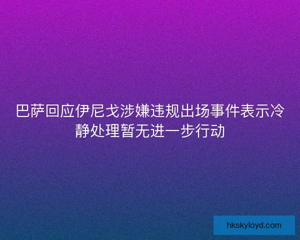 巴萨回应伊尼戈涉嫌违规出场事件表示冷静处理暂无进一步行动