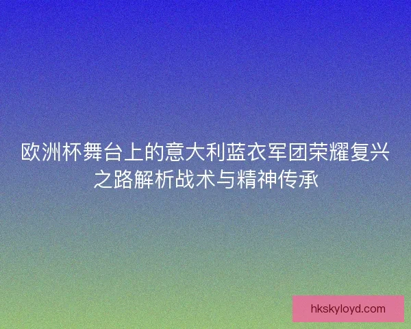 欧洲杯舞台上的意大利蓝衣军团荣耀复兴之路解析战术与精神传承