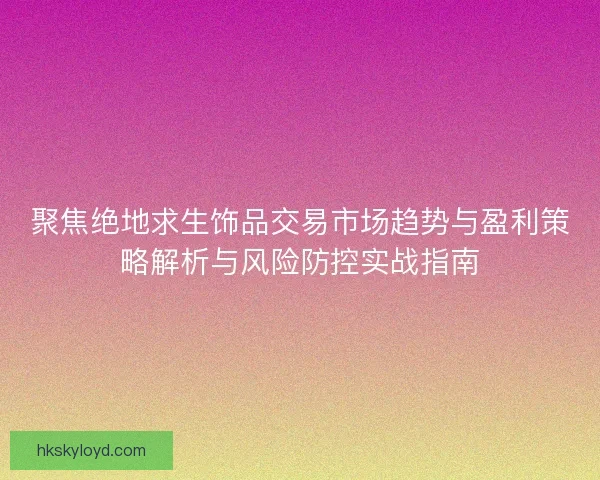 聚焦绝地求生饰品交易市场趋势与盈利策略解析与风险防控实战指南