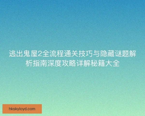 逃出鬼屋2全流程通关技巧与隐藏谜题解析指南深度攻略详解秘籍大全