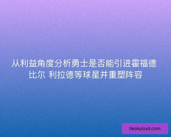从利益角度分析勇士是否能引进霍福德 比尔 利拉德等球星并重塑阵容