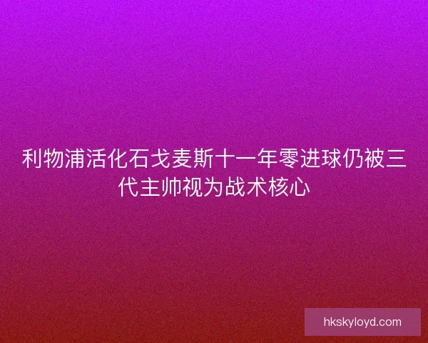 利物浦活化石戈麦斯十一年零进球仍被三代主帅视为战术核心