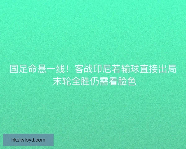 国足命悬一线！客战印尼若输球直接出局 末轮全胜仍需看脸色
