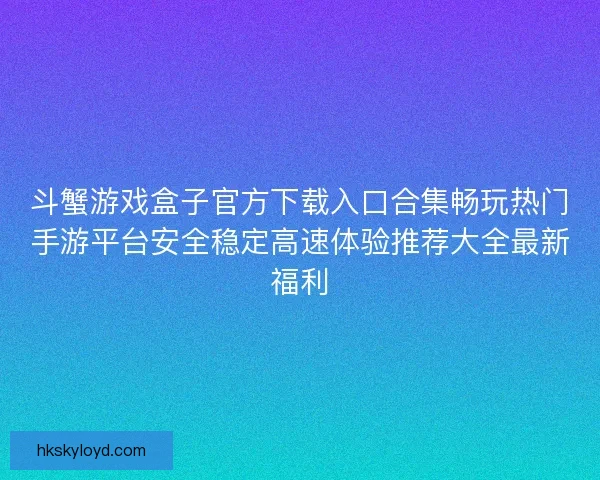 斗蟹游戏盒子官方下载入口合集畅玩热门手游平台安全稳定高速体验推荐大全最新福利
