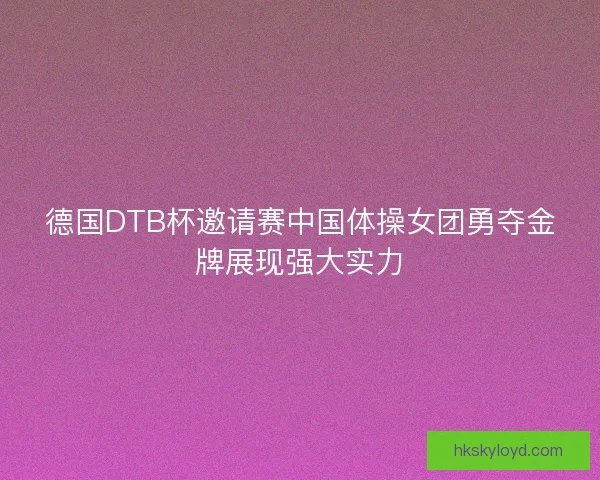 德国DTB杯邀请赛中国体操女团勇夺金牌展现强大实力