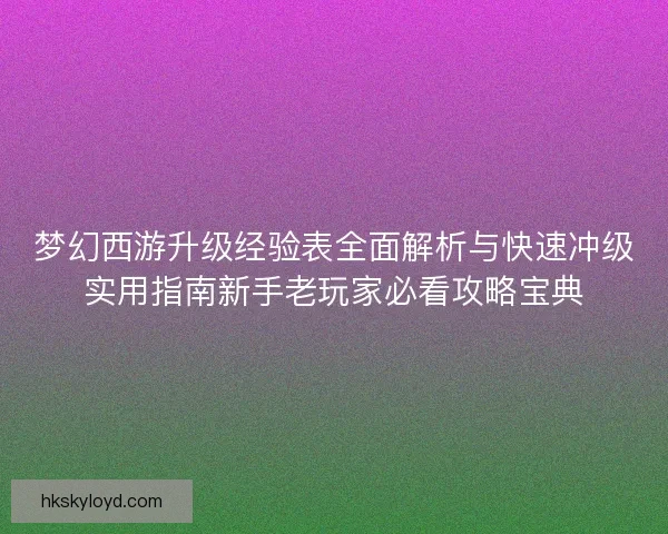 梦幻西游升级经验表全面解析与快速冲级实用指南新手老玩家必看攻略宝典