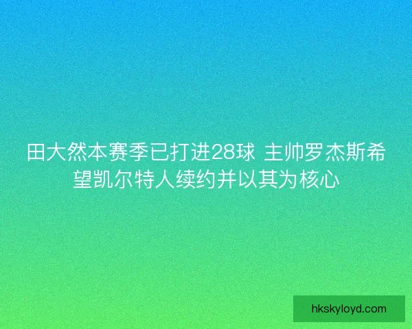 田大然本赛季已打进28球 主帅罗杰斯希望凯尔特人续约并以其为核心