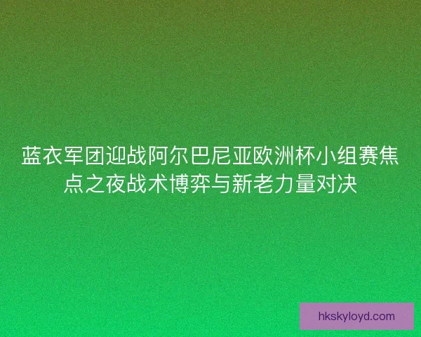 蓝衣军团迎战阿尔巴尼亚欧洲杯小组赛焦点之夜战术博弈与新老力量对决