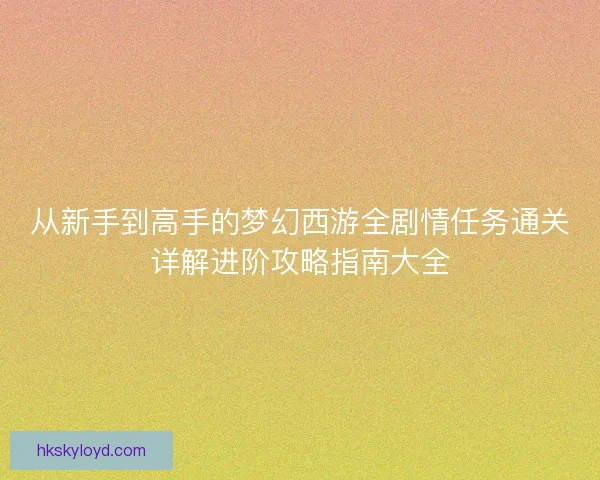 从新手到高手的梦幻西游全剧情任务通关详解进阶攻略指南大全