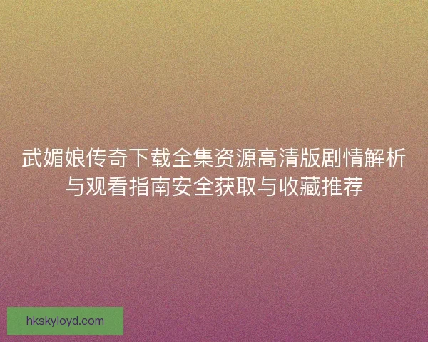 武媚娘传奇下载全集资源高清版剧情解析与观看指南安全获取与收藏推荐