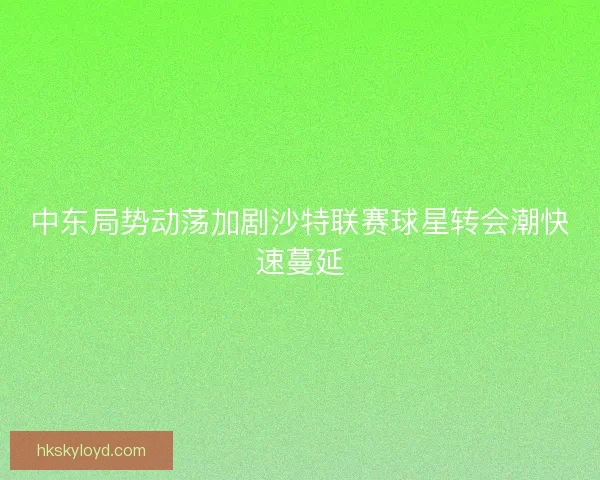 中东局势动荡加剧沙特联赛球星转会潮快速蔓延