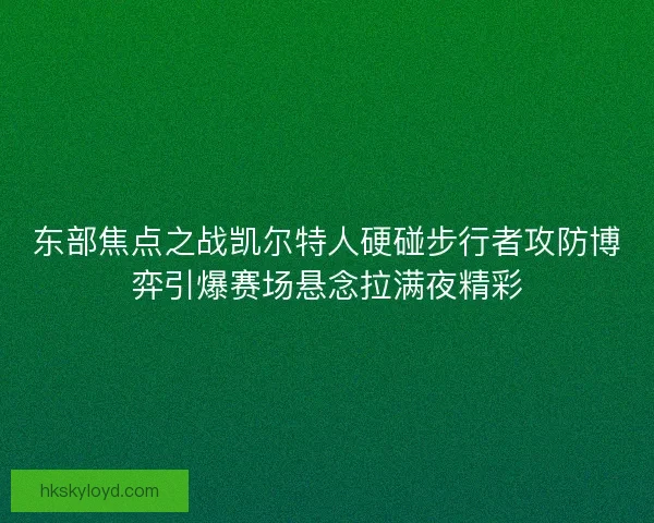 东部焦点之战凯尔特人硬碰步行者攻防博弈引爆赛场悬念拉满夜精彩