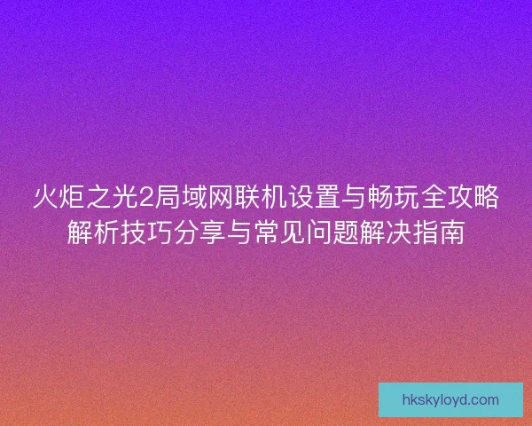 火炬之光2局域网联机设置与畅玩全攻略解析技巧分享与常见问题解决指南
