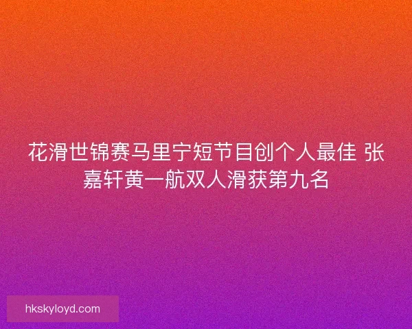 花滑世锦赛马里宁短节目创个人最佳 张嘉轩黄一航双人滑获第九名