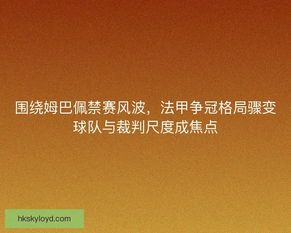围绕姆巴佩禁赛风波，法甲争冠格局骤变球队与裁判尺度成焦点