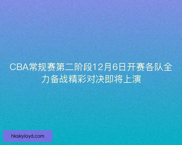CBA常规赛第二阶段12月6日开赛各队全力备战精彩对决即将上演