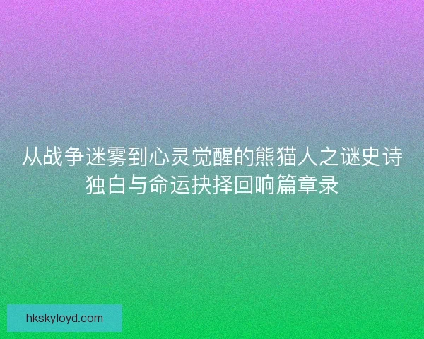 从战争迷雾到心灵觉醒的熊猫人之谜史诗独白与命运抉择回响篇章录