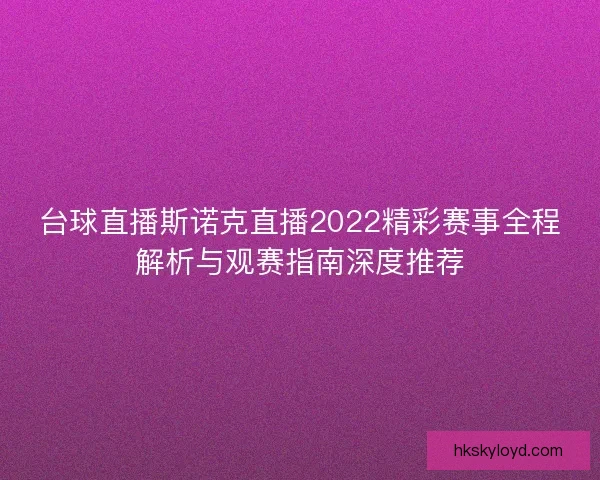 台球直播斯诺克直播2022精彩赛事全程解析与观赛指南深度推荐