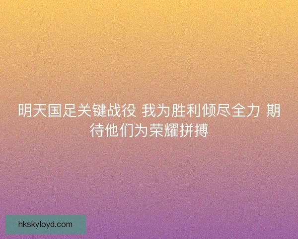 明天国足关键战役 我为胜利倾尽全力 期待他们为荣耀拼搏